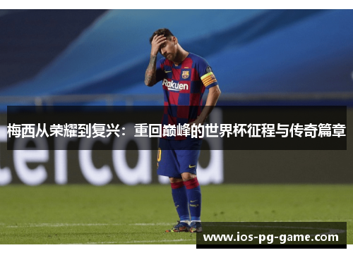 梅西从荣耀到复兴:重回巅峰的世界杯征程与传奇篇章 梅西从荣耀到复兴:重回巅峰的世界杯征程与传奇篇章