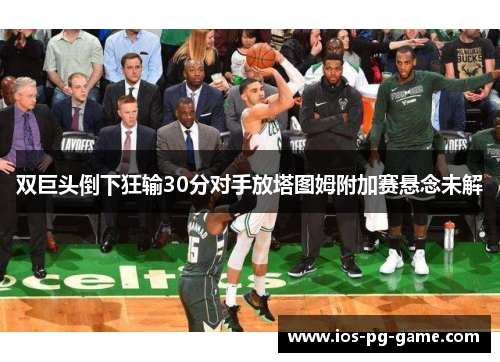双巨头倒下狂输30分对手放塔图姆附加赛悬念未解