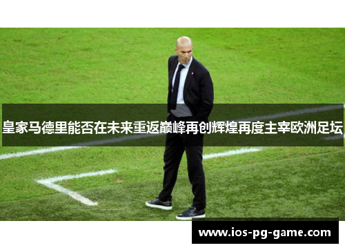 皇家马德里能否在未来重返巅峰再创辉煌再度主宰欧洲足坛 皇家马德里能否在未来重返巅峰再创辉煌再度主宰欧洲足坛