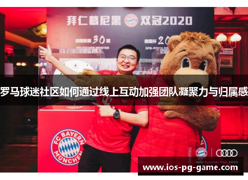 罗马球迷社区如何通过线上互动加强团队凝聚力与归属感