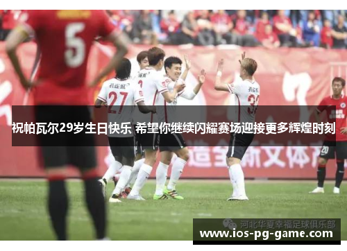 祝帕瓦尔29岁生日快乐 希望你继续闪耀赛场迎接更多辉煌时刻 祝帕瓦尔29岁生日快乐 希望你继续闪耀赛场迎接更多辉煌时刻