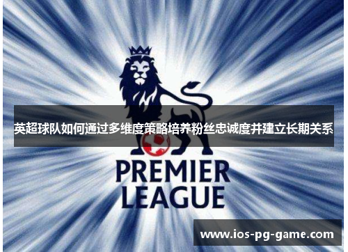 英超球队如何通过多维度策略培养粉丝忠诚度并建立长期关系