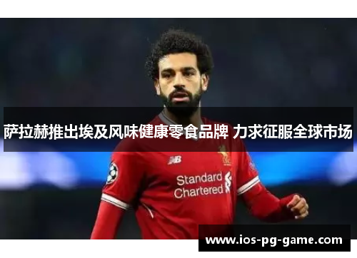 萨拉赫推出埃及风味健康零食品牌 力求征服全球市场