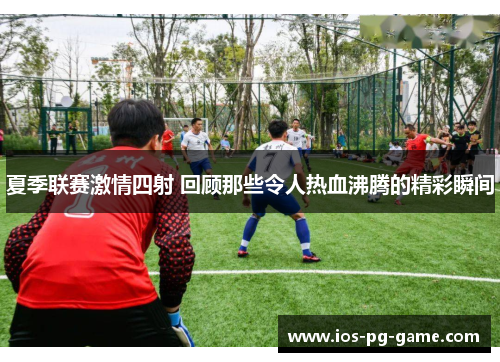夏季联赛激情四射 回顾那些令人热血沸腾的精彩瞬间