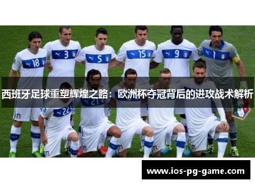 西班牙足球重塑辉煌之路:欧洲杯夺冠背后的进攻战术解析 西班牙足球重塑辉煌之路:欧洲杯夺冠背后的进攻战术解析
