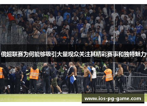 俄超联赛为何能够吸引大量观众关注其精彩赛事和独特魅力