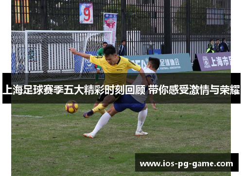 上海足球赛季五大精彩时刻回顾 带你感受激情与荣耀