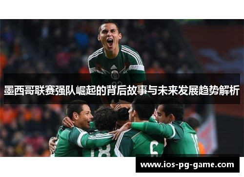 墨西哥联赛强队崛起的背后故事与未来发展趋势解析 墨西哥联赛强队崛起的背后故事与未来发展趋势解析