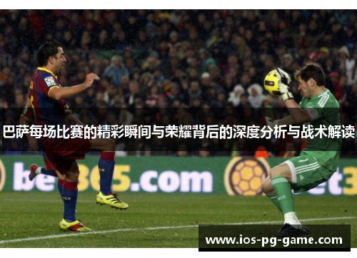 巴萨每场比赛的精彩瞬间与荣耀背后的深度分析与战术解读