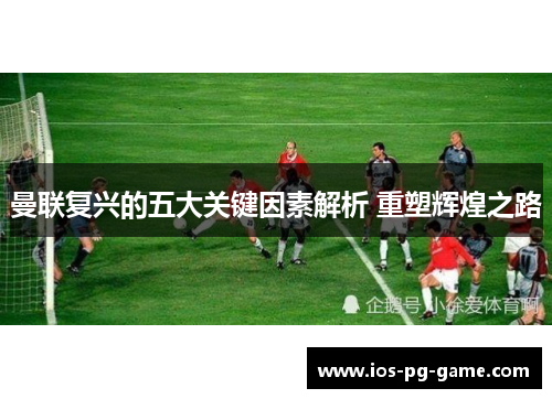 曼联复兴的五大关键因素解析 重塑辉煌之路