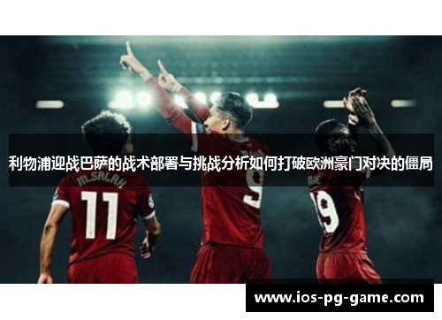 利物浦迎战巴萨的战术部署与挑战分析如何打破欧洲豪门对决的僵局