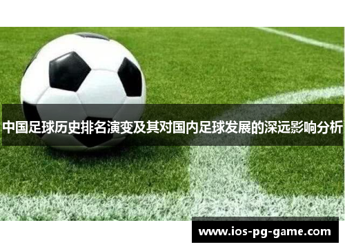 中国足球历史排名演变及其对国内足球发展的深远影响分析 中国足球历史排名演变及其对国内足球发展的深远影响分析