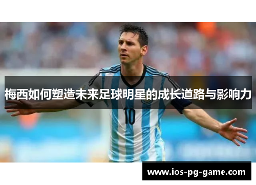梅西如何塑造未来足球明星的成长道路与影响力