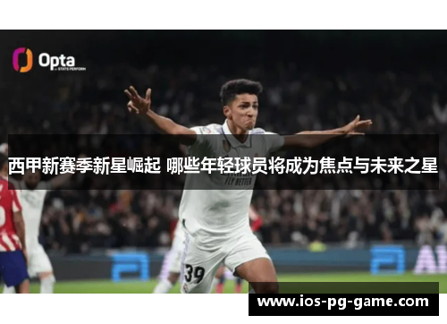 西甲新赛季新星崛起 哪些年轻球员将成为焦点与未来之星 西甲新赛季新星崛起 哪些年轻球员将成为焦点与未来之星