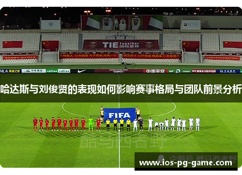 哈达斯与刘俊贤的表现如何影响赛事格局与团队前景分析