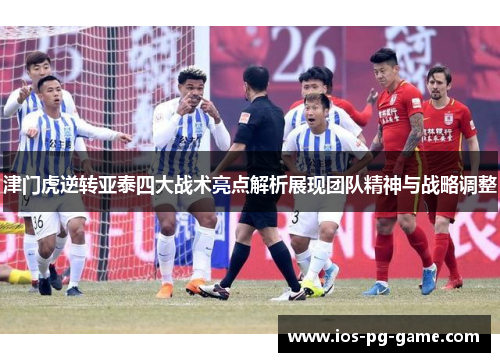 津门虎逆转亚泰四大战术亮点解析展现团队精神与战略调整