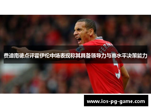 费迪南德点评霍伊伦中场表现称其具备领导力与高水平决策能力