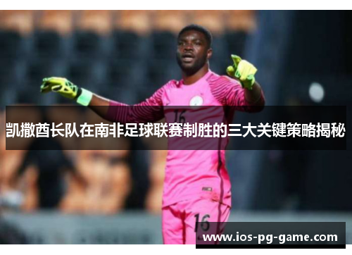 凯撒酋长队在南非足球联赛制胜的三大关键策略揭秘