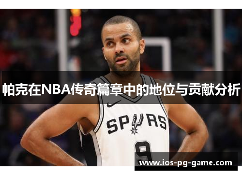 帕克在NBA传奇篇章中的地位与贡献分析