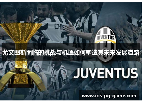 尤文图斯面临的挑战与机遇如何塑造其未来发展道路 尤文图斯面临的挑战与机遇如何塑造其未来发展道路