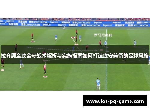 拉齐奥全攻全守战术解析与实施指南如何打造攻守兼备的足球风格 拉齐奥全攻全守战术解析与实施指南如何打造攻守兼备的足球风格