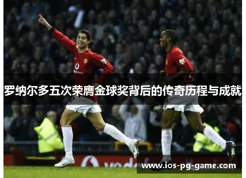 罗纳尔多五次荣膺金球奖背后的传奇历程与成就