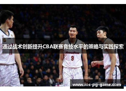 通过战术创新提升CBA联赛竞技水平的策略与实践探索 通过战术创新提升CBA联赛竞技水平的策略与实践探索
