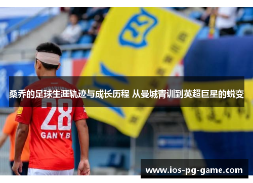 桑乔的足球生涯轨迹与成长历程 从曼城青训到英超巨星的蜕变