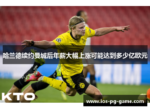 哈兰德续约曼城后年薪大幅上涨可能达到多少亿欧元 哈兰德续约曼城后年薪大幅上涨可能达到多少亿欧元