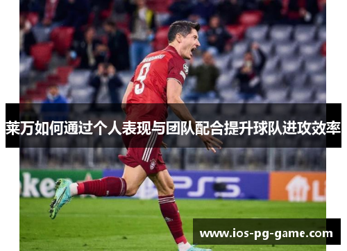 莱万如何通过个人表现与团队配合提升球队进攻效率 莱万如何通过个人表现与团队配合提升球队进攻效率