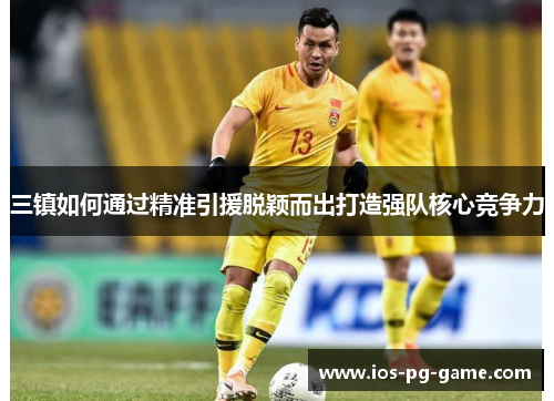 三镇如何通过精准引援脱颖而出打造强队核心竞争力