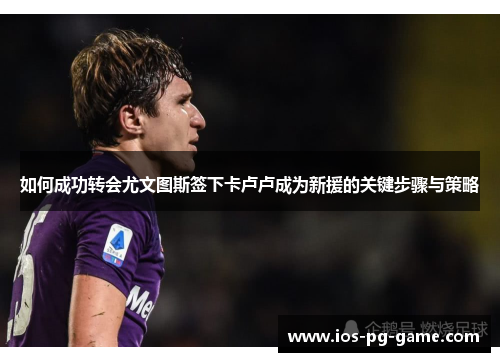 如何成功转会尤文图斯签下卡卢卢成为新援的关键步骤与策略