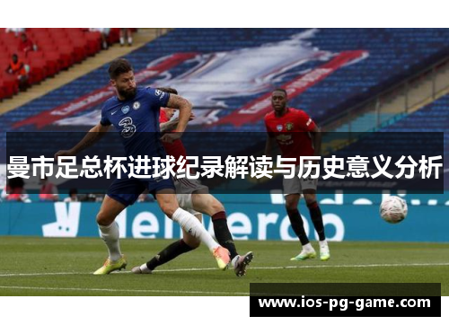 曼市足总杯进球纪录解读与历史意义分析 曼市足总杯进球纪录解读与历史意义分析