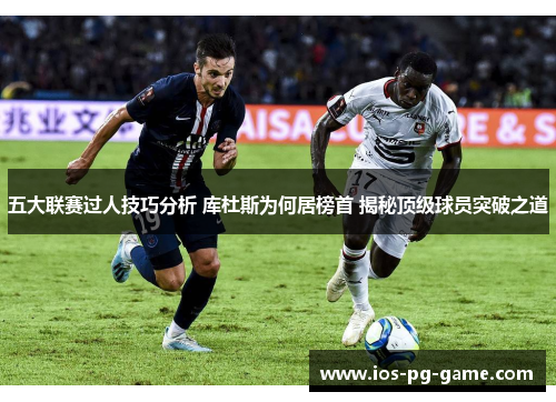五大联赛过人技巧分析 库杜斯为何居榜首 揭秘顶级球员突破之道