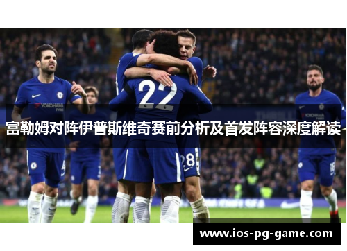 富勒姆对阵伊普斯维奇赛前分析及首发阵容深度解读