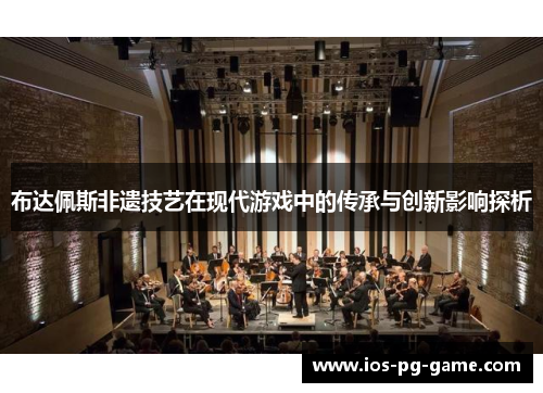 布达佩斯非遗技艺在现代游戏中的传承与创新影响探析 布达佩斯非遗技艺在现代游戏中的传承与创新影响探析