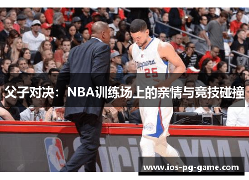 父子对决:NBA训练场上的亲情与竞技碰撞 父子对决:NBA训练场上的亲情与竞技碰撞
