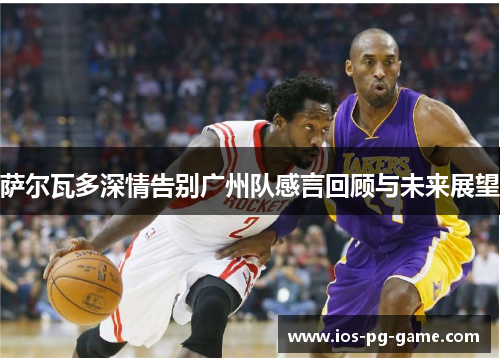 萨尔瓦多深情告别广州队感言回顾与未来展望 萨尔瓦多深情告别广州队感言回顾与未来展望