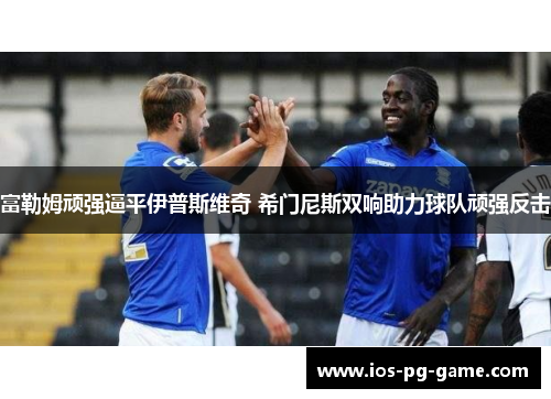 富勒姆顽强逼平伊普斯维奇 希门尼斯双响助力球队顽强反击 富勒姆顽强逼平伊普斯维奇 希门尼斯双响助力球队顽强反击
