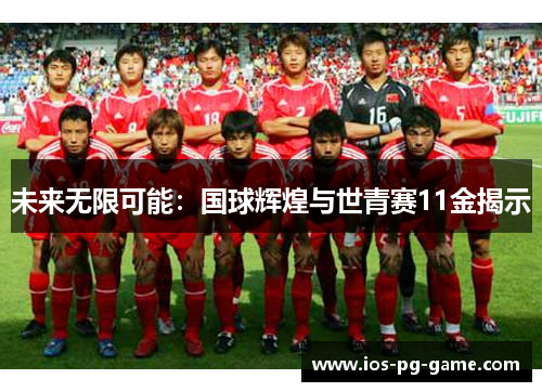 未来无限可能：国球辉煌与世青赛11金揭示