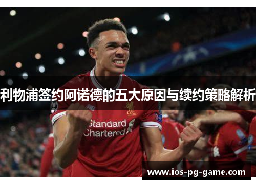 利物浦签约阿诺德的五大原因与续约策略解析 利物浦签约阿诺德的五大原因与续约策略解析