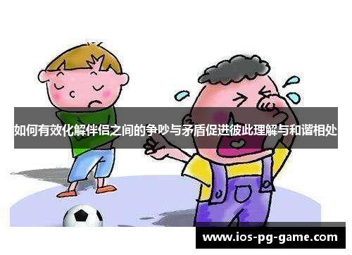 如何有效化解伴侣之间的争吵与矛盾促进彼此理解与和谐相处 如何有效化解伴侣之间的争吵与矛盾促进彼此理解与和谐相处
