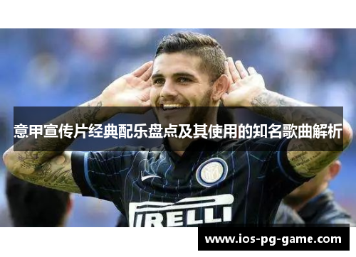 意甲宣传片经典配乐盘点及其使用的知名歌曲解析