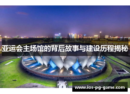 亚运会主场馆的背后故事与建设历程揭秘