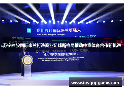 苏宁控股国际米兰打造商业足球新格局推动中意体育合作新机遇