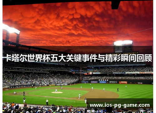 卡塔尔世界杯五大关键事件与精彩瞬间回顾