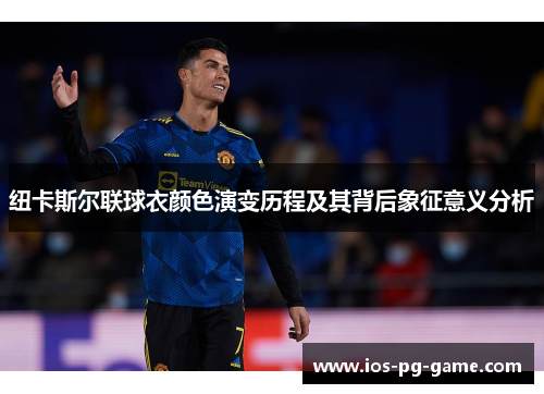 纽卡斯尔联球衣颜色演变历程及其背后象征意义分析