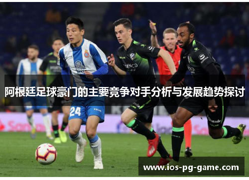 阿根廷足球豪门的主要竞争对手分析与发展趋势探讨