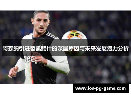 阿森纳引进哲凯赖什的深层原因与未来发展潜力分析