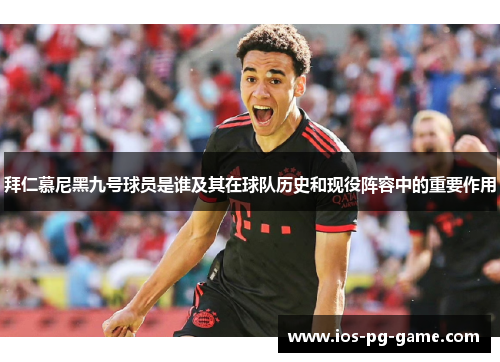 拜仁慕尼黑九号球员是谁及其在球队历史和现役阵容中的重要作用